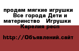 продам мягкие игрушки - Все города Дети и материнство » Игрушки   . Карелия респ.